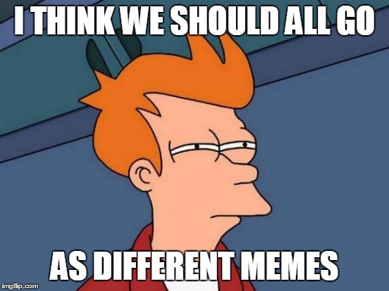 Futurama Fry Meme | I THINK WE SHOULD ALL GO AS DIFFERENT MEMES | image tagged in memes,futurama fry | made w/ Imgflip meme maker