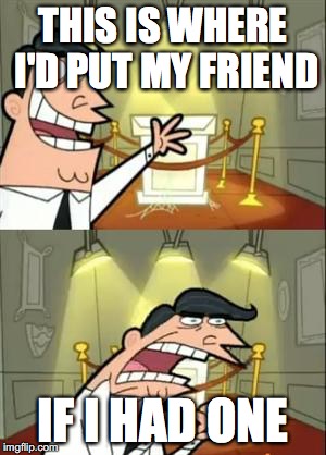 This Is Where I'd Put My Trophy If I Had One | THIS IS WHERE I'D PUT MY FRIEND; IF I HAD ONE | image tagged in memes,this is where i'd put my trophy if i had one | made w/ Imgflip meme maker