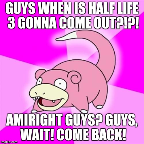 Slowpoke Meme | GUYS WHEN IS HALF LIFE 3 GONNA COME OUT?!?! AMIRIGHT GUYS? GUYS, WAIT! COME BACK! | image tagged in memes,slowpoke | made w/ Imgflip meme maker