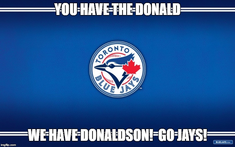 YOU HAVE THE DONALD; WE HAVE DONALDSON!  GO JAYS! | image tagged in blue jays,toronto,trump,canada | made w/ Imgflip meme maker