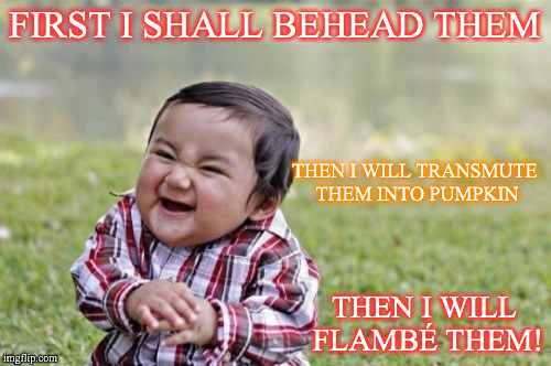 Evil Toddler | FIRST I SHALL BEHEAD THEM; THEN I WILL TRANSMUTE THEM INTO PUMPKIN; THEN I WILL FLAMBÉ THEM! | image tagged in memes,evil toddler | made w/ Imgflip meme maker