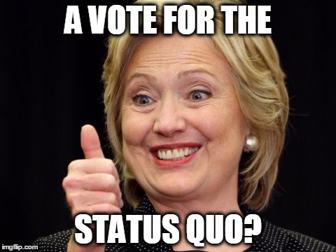 A VOTE FOR THE; STATUS QUO? | image tagged in hillary | made w/ Imgflip meme maker