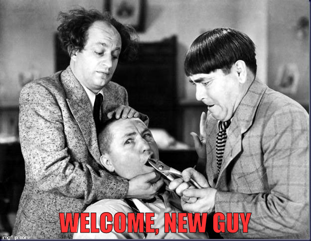 Three Stooges | WELCOME, NEW GUY | image tagged in three stooges | made w/ Imgflip meme maker