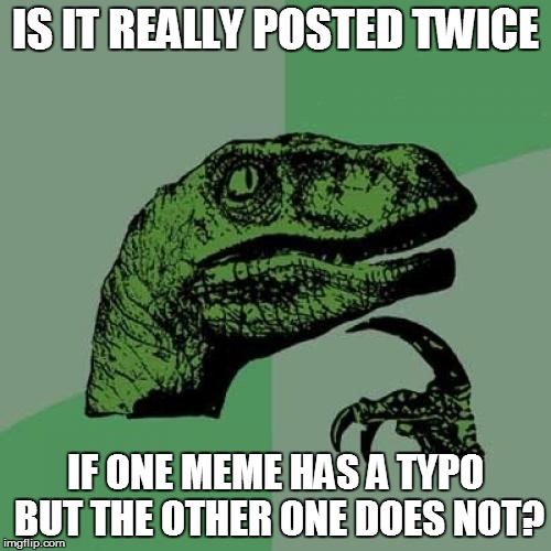 Philosoraptor Meme | IS IT REALLY POSTED TWICE IF ONE MEME HAS A TYPO BUT THE OTHER ONE DOES NOT? | image tagged in memes,philosoraptor | made w/ Imgflip meme maker