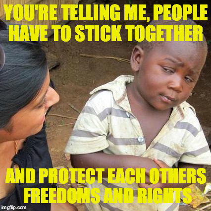 YOU'RE TELLING ME, PEOPLE HAVE TO STICK TOGETHER AND PROTECT EACH OTHERS FREEDOMS AND RIGHTS | image tagged in memes,third world skeptical kid | made w/ Imgflip meme maker