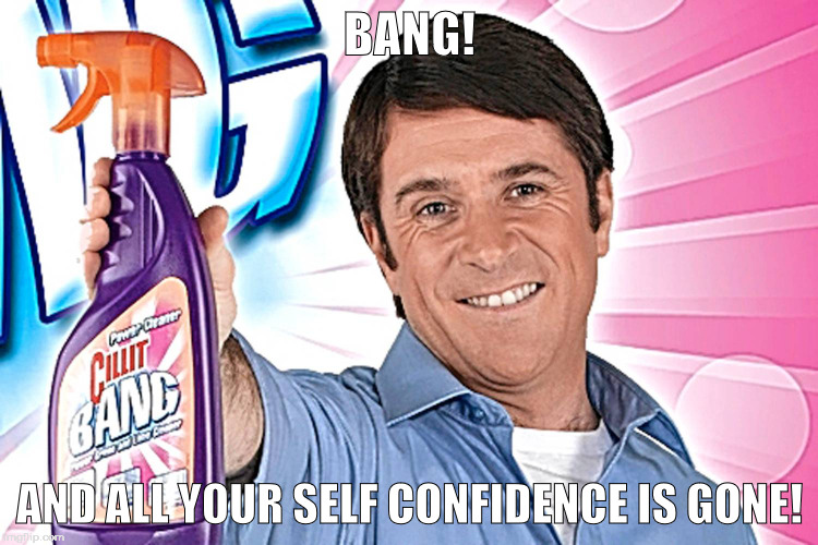 bang and your self confidence is gone | BANG! AND ALL YOUR SELF CONFIDENCE IS GONE! | image tagged in cilit bang,bang,barry scott,self confidence,right in the feels | made w/ Imgflip meme maker