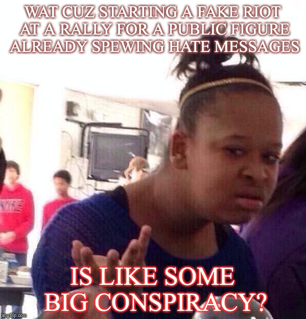 Black Girl Wat | WAT CUZ STARTING A FAKE RIOT AT A RALLY FOR A PUBLIC FIGURE ALREADY SPEWING HATE MESSAGES; IS LIKE SOME BIG CONSPIRACY? | image tagged in memes,black girl wat | made w/ Imgflip meme maker