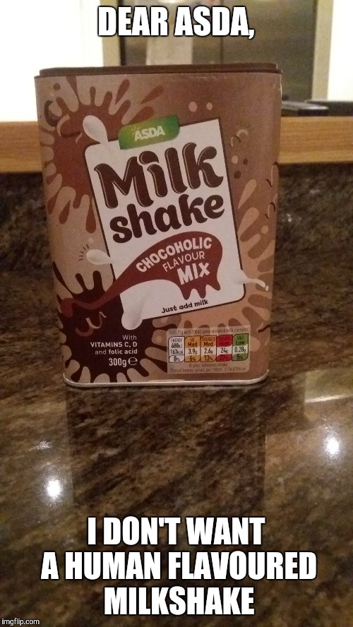 DEAR ASDA, I DON'T WANT A HUMAN FLAVOURED MILKSHAKE | image tagged in funny | made w/ Imgflip meme maker