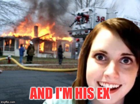 Disaster Overly Attached Girl | AND I'M HIS EX | image tagged in disaster overly attached girl | made w/ Imgflip meme maker