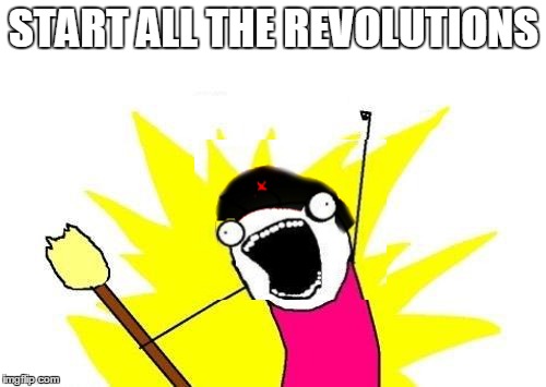 X All The Y Meme | START ALL THE REVOLUTIONS | image tagged in memes,x all the y | made w/ Imgflip meme maker