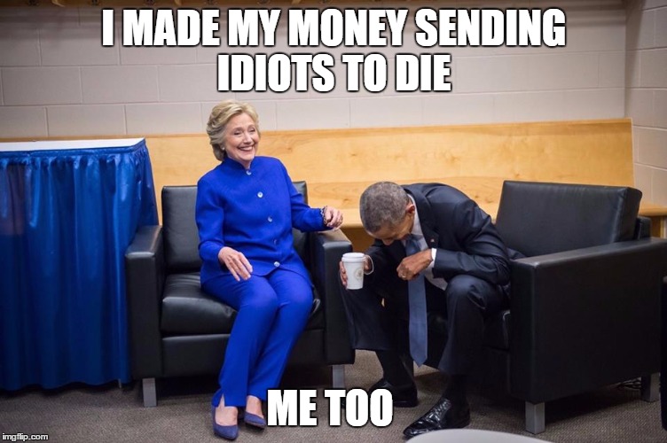 Hillary Obama Laugh | I MADE MY MONEY SENDING IDIOTS TO DIE; ME TOO | image tagged in hillary obama laugh | made w/ Imgflip meme maker