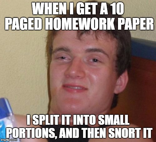 10 Guy doing homework | WHEN I GET A 10 PAGED HOMEWORK PAPER; I SPLIT IT INTO SMALL PORTIONS, AND THEN SNORT IT | image tagged in memes,10 guy,homework,10 pages,paper snort | made w/ Imgflip meme maker