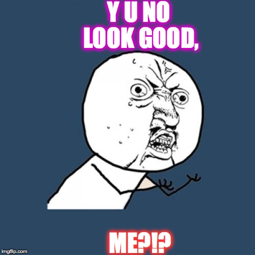 Y U No Meme | Y U NO LOOK GOOD, ME?!? | image tagged in memes,y u no | made w/ Imgflip meme maker