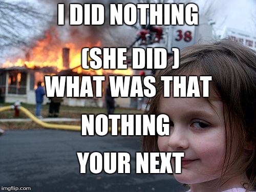 Disaster Girl | I DID NOTHING; (SHE DID ); WHAT WAS THAT; NOTHING; YOUR NEXT | image tagged in memes,disaster girl | made w/ Imgflip meme maker