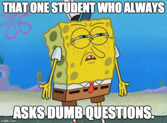 That One Student... | THAT ONE STUDENT WHO ALWAYS; ASKS DUMB QUESTIONS. | image tagged in angry spongebob | made w/ Imgflip meme maker