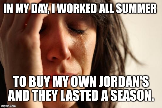 First World Problems Meme | IN MY DAY, I WORKED ALL SUMMER TO BUY MY OWN JORDAN'S AND THEY LASTED A SEASON. | image tagged in memes,first world problems | made w/ Imgflip meme maker