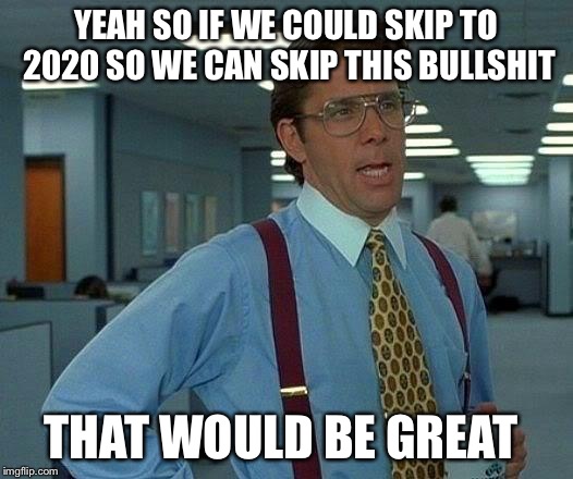 It would be great  | YEAH SO IF WE COULD SKIP TO 2020 SO WE CAN SKIP THIS BULLSHIT; THAT WOULD BE GREAT | image tagged in memes,that would be great,election 2016,2016 election,horrible luck hillary,bad luck donald | made w/ Imgflip meme maker