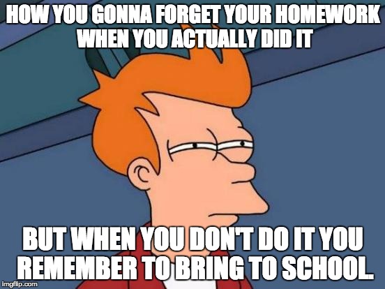 How Does This Make Sense? | HOW YOU GONNA FORGET YOUR HOMEWORK WHEN YOU ACTUALLY DID IT; BUT WHEN YOU DON'T DO IT YOU REMEMBER TO BRING TO SCHOOL. | image tagged in memes,futurama fry | made w/ Imgflip meme maker