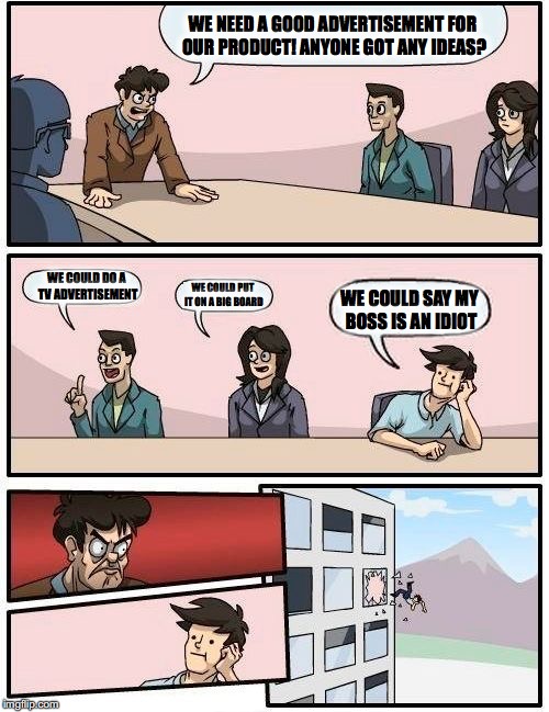 Boardroom Meeting Suggestion Meme | WE NEED A GOOD ADVERTISEMENT FOR OUR PRODUCT! ANYONE GOT ANY IDEAS? WE COULD DO A TV ADVERTISEMENT; WE COULD PUT IT ON A BIG BOARD; WE COULD SAY MY BOSS IS AN IDIOT | image tagged in memes,boardroom meeting suggestion | made w/ Imgflip meme maker