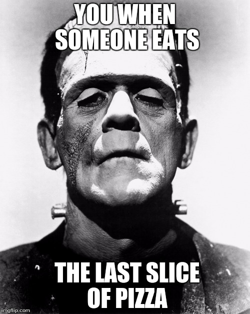 Frankenstein | YOU WHEN SOMEONE EATS; THE LAST SLICE OF PIZZA | image tagged in frankenstein | made w/ Imgflip meme maker