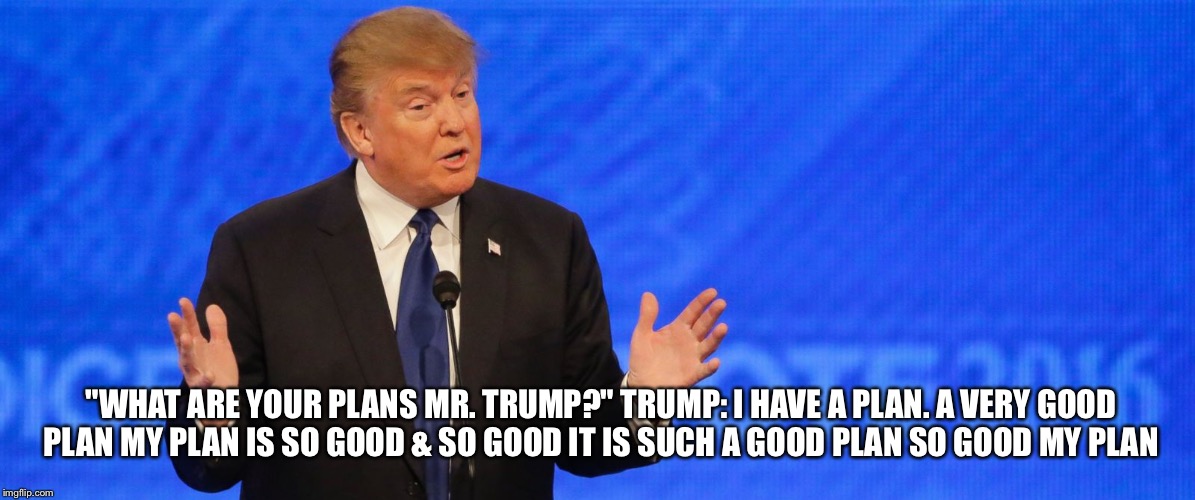 Trump's Plan | "WHAT ARE YOUR PLANS MR. TRUMP?" TRUMP: I HAVE A PLAN. A VERY GOOD PLAN MY PLAN IS SO GOOD & SO GOOD IT IS SUCH A GOOD PLAN SO GOOD MY PLAN | image tagged in trump's plan | made w/ Imgflip meme maker