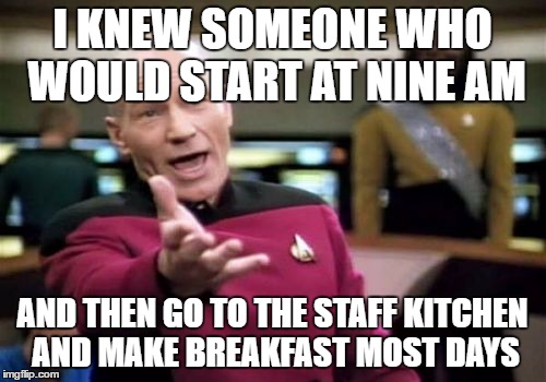 Picard Wtf Meme | I KNEW SOMEONE WHO WOULD START AT NINE AM AND THEN GO TO THE STAFF KITCHEN AND MAKE BREAKFAST MOST DAYS | image tagged in memes,picard wtf | made w/ Imgflip meme maker