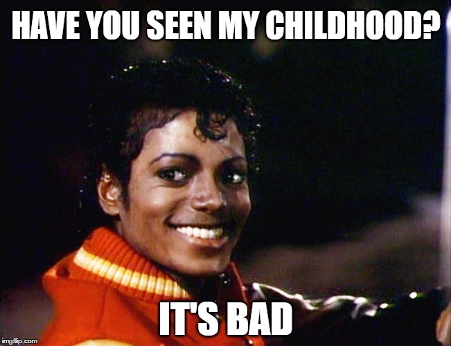 MJ Bad Childhood | HAVE YOU SEEN MY CHILDHOOD? IT'S BAD | image tagged in michael jackson,bad,pop,childhood,song lyrics,song | made w/ Imgflip meme maker
