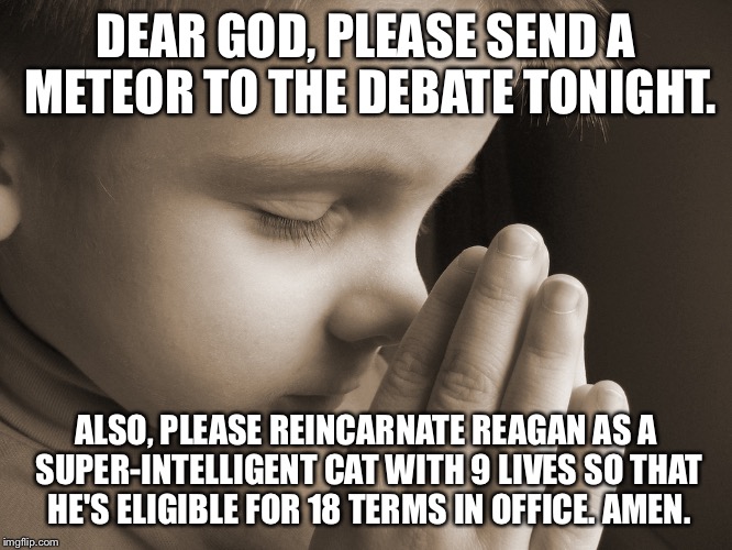 Dear God, it's us, America.... | DEAR GOD, PLEASE SEND A METEOR TO THE DEBATE TONIGHT. ALSO, PLEASE REINCARNATE REAGAN AS A SUPER-INTELLIGENT CAT WITH 9 LIVES SO THAT HE'S ELIGIBLE FOR 18 TERMS IN OFFICE. AMEN. | image tagged in child praying,election 2016,donald trump,hillary clinton,ronald reagan,america | made w/ Imgflip meme maker