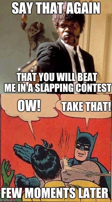 slapping contest | SAY THAT AGAIN; THAT YOU WILL BEAT ME IN A SLAPPING CONTEST; OW! TAKE THAT! FEW MOMENTS LATER | image tagged in say that again i dare you,batman slapping robin | made w/ Imgflip meme maker