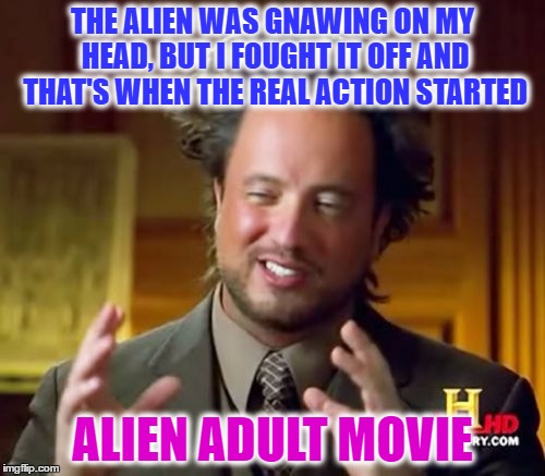 Ancient Aliens Meme | THE ALIEN WAS GNAWING ON MY HEAD, BUT I FOUGHT IT OFF AND THAT'S WHEN THE REAL ACTION STARTED; ALIEN ADULT MOVIE | image tagged in memes,ancient aliens | made w/ Imgflip meme maker