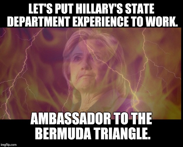 Found a job she's better suited for | LET'S PUT HILLARY'S STATE DEPARTMENT EXPERIENCE TO WORK. AMBASSADOR TO THE BERMUDA TRIANGLE. | image tagged in hillary clinton,government,state department,say no to hillary | made w/ Imgflip meme maker