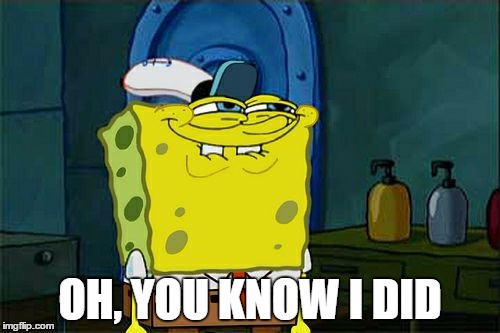 Don't You Squidward | OH, YOU KNOW I DID | image tagged in memes,dont you squidward | made w/ Imgflip meme maker