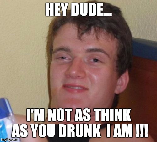 10 Guy Meme | HEY DUDE... I'M NOT AS THINK AS YOU DRUNK  I AM !!! | image tagged in memes,10 guy | made w/ Imgflip meme maker