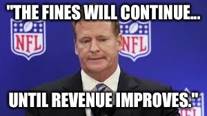 Roger Goodell 1 | "THE FINES WILL CONTINUE... UNTIL REVENUE IMPROVES." | image tagged in roger goodell 1 | made w/ Imgflip meme maker
