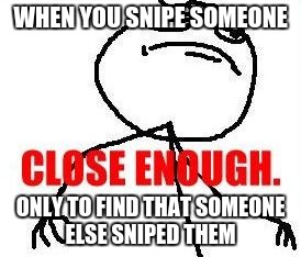 Close Enough | WHEN YOU SNIPE SOMEONE; ONLY TO FIND THAT SOMEONE ELSE SNIPED THEM | image tagged in memes,close enough | made w/ Imgflip meme maker
