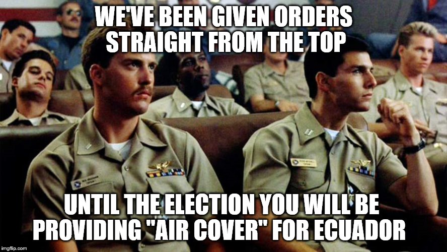 Highway to the danger zone... danger zone.  | WE'VE BEEN GIVEN ORDERS STRAIGHT FROM THE TOP; UNTIL THE ELECTION YOU WILL BE PROVIDING "AIR COVER" FOR ECUADOR | image tagged in memes,topgun | made w/ Imgflip meme maker
