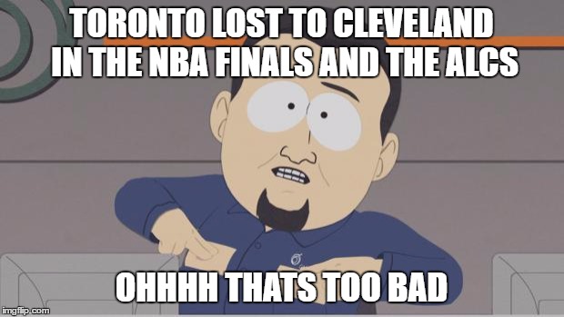 SouthParkCable | TORONTO LOST TO CLEVELAND IN THE NBA FINALS AND THE ALCS; OHHHH THATS TOO BAD | image tagged in southparkcable | made w/ Imgflip meme maker