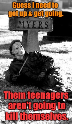 It is "Halloween" season! | Guess I need to get up & get going. Them teenagers aren't going to kill themselves. | image tagged in halloween | made w/ Imgflip meme maker