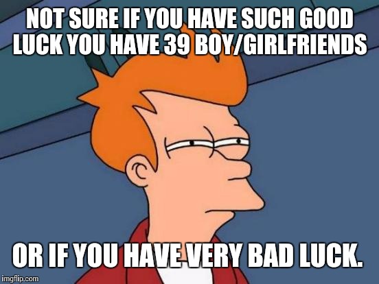 Futurama Fry Meme | NOT SURE IF YOU HAVE SUCH GOOD LUCK YOU HAVE 39 BOY/GIRLFRIENDS OR IF YOU HAVE VERY BAD LUCK. | image tagged in memes,futurama fry | made w/ Imgflip meme maker