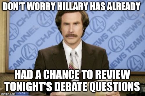 Ron Burgundy | DON'T WORRY HILLARY HAS ALREADY; HAD A CHANCE TO REVIEW TONIGHT'S DEBATE QUESTIONS | image tagged in memes,ron burgundy | made w/ Imgflip meme maker