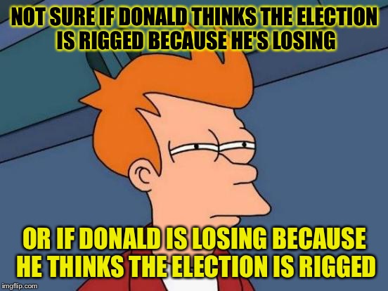 Futurama Fry Meme | NOT SURE IF DONALD THINKS THE ELECTION IS RIGGED BECAUSE HE'S LOSING; OR IF DONALD IS LOSING BECAUSE HE THINKS THE ELECTION IS RIGGED | image tagged in memes,futurama fry | made w/ Imgflip meme maker
