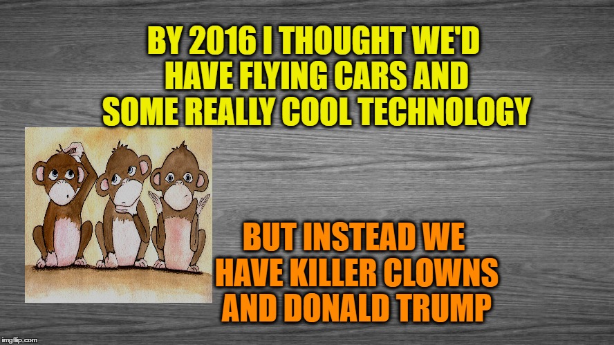 Killer Clowns & Donald Trump | BY 2016 I THOUGHT WE'D HAVE FLYING CARS AND SOME REALLY COOL TECHNOLOGY; BUT INSTEAD WE HAVE KILLER CLOWNS AND DONALD TRUMP | image tagged in flying cars,technology,killer clowns,donald trump | made w/ Imgflip meme maker