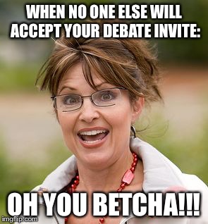Trump invites Palin  | WHEN NO ONE ELSE WILL ACCEPT YOUR DEBATE INVITE:; OH YOU BETCHA!!! | image tagged in election,presidential race,trump,sarah palin,donald trump,election 2016 | made w/ Imgflip meme maker