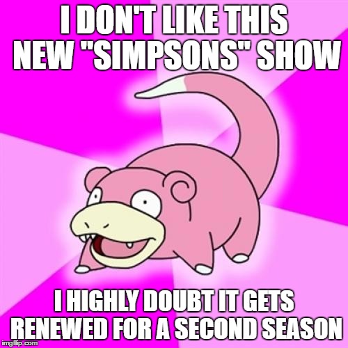Slowpoke |  I DON'T LIKE THIS NEW "SIMPSONS" SHOW; I HIGHLY DOUBT IT GETS RENEWED FOR A SECOND SEASON | image tagged in memes,slowpoke | made w/ Imgflip meme maker