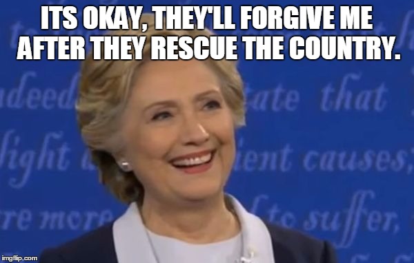 hillary smile | ITS OKAY, THEY'LL FORGIVE ME AFTER THEY RESCUE THE COUNTRY. | image tagged in hillary smile | made w/ Imgflip meme maker