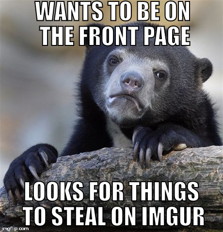 Confession Bear | WANTS TO BE ON THE FRONT PAGE; LOOKS FOR THINGS TO STEAL ON IMGUR | image tagged in memes,confession bear | made w/ Imgflip meme maker