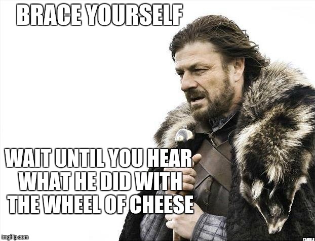 Brace Yourselves X is Coming Meme | BRACE YOURSELF YAHBLE WAIT UNTIL YOU HEAR WHAT HE DID WITH THE WHEEL OF CHEESE | image tagged in memes,brace yourselves x is coming | made w/ Imgflip meme maker