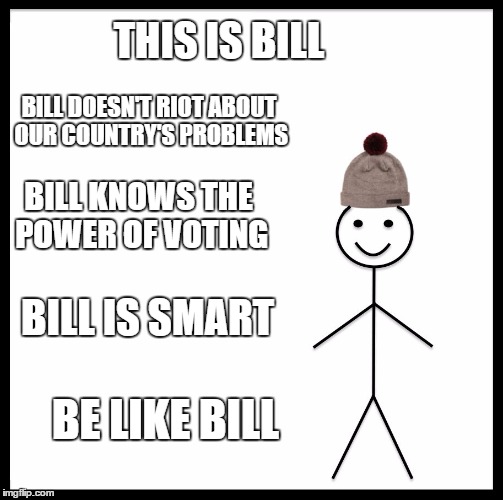 Be Like Bill | THIS IS BILL; BILL DOESN'T RIOT ABOUT OUR COUNTRY'S PROBLEMS; BILL KNOWS THE POWER OF VOTING; BILL IS SMART; BE LIKE BILL | image tagged in memes,be like bill | made w/ Imgflip meme maker