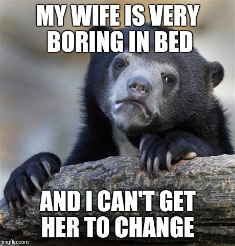 Confession Bear Meme | MY WIFE IS VERY BORING IN BED; AND I CAN'T GET HER TO CHANGE | image tagged in memes,confession bear | made w/ Imgflip meme maker