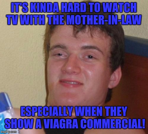 10 Guy Meme | IT'S KINDA HARD TO WATCH TV WITH THE MOTHER-IN-LAW; ESPECIALLY WHEN THEY SHOW A VIAGRA COMMERCIAL! | image tagged in memes,10 guy | made w/ Imgflip meme maker